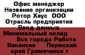 Офис-менеджер › Название организации ­ Ротор Хаус, ООО › Отрасль предприятия ­ Ввод данных › Минимальный оклад ­ 18 000 - Все города Работа » Вакансии   . Пермский край,Гремячинск г.